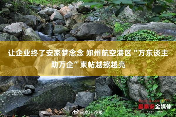 让企业终了安家梦念念 郑州航空港区“万东谈主助万企”柬帖越擦越亮