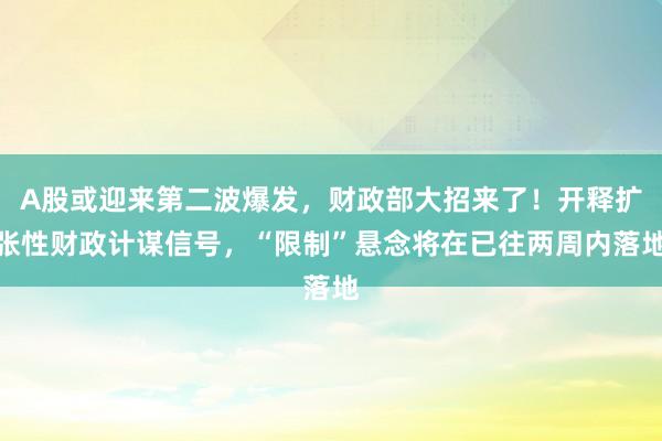 A股或迎来第二波爆发，财政部大招来了！开释扩张性财政计谋信号，“限制”悬念将在已往两周内落地