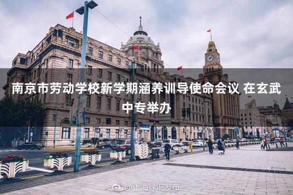 南京市劳动学校新学期涵养训导使命会议 在玄武中专举办