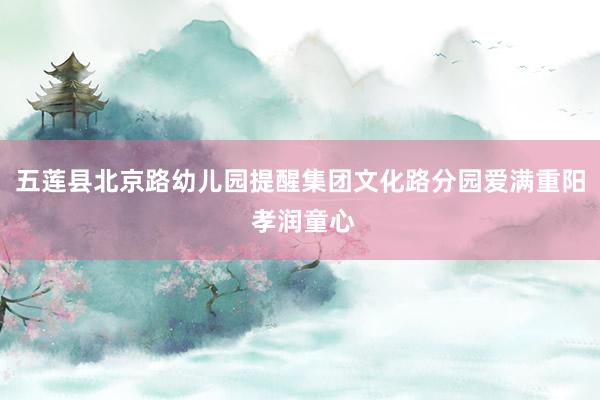 五莲县北京路幼儿园提醒集团文化路分园爱满重阳 孝润童心