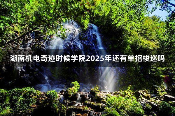湖南机电奇迹时候学院2025年还有单招梭巡吗