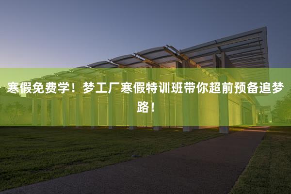 寒假免费学！梦工厂寒假特训班带你超前预备追梦路！
