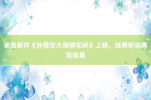 谢苗新作《孙悟空大闹狮驼岭》上映，经典听说再现银幕