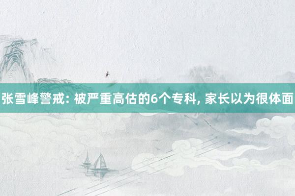 张雪峰警戒: 被严重高估的6个专科, 家长以为很体面
