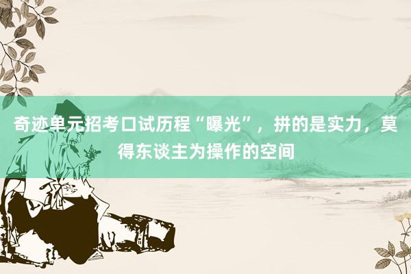 奇迹单元招考口试历程“曝光”，拼的是实力，莫得东谈主为操作的空间