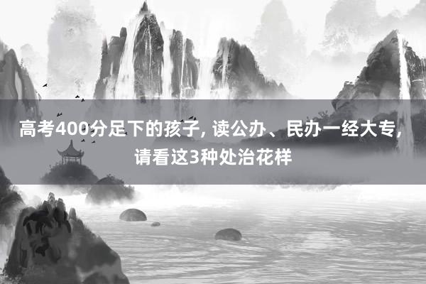 高考400分足下的孩子, 读公办、民办一经大专, 请看这3种处治花样