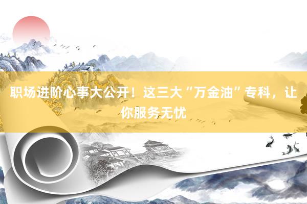 职场进阶心事大公开！这三大“万金油”专科，让你服务无忧
