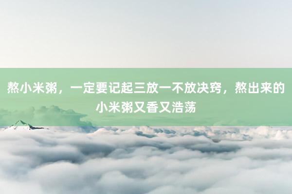 熬小米粥，一定要记起三放一不放决窍，熬出来的小米粥又香又浩荡