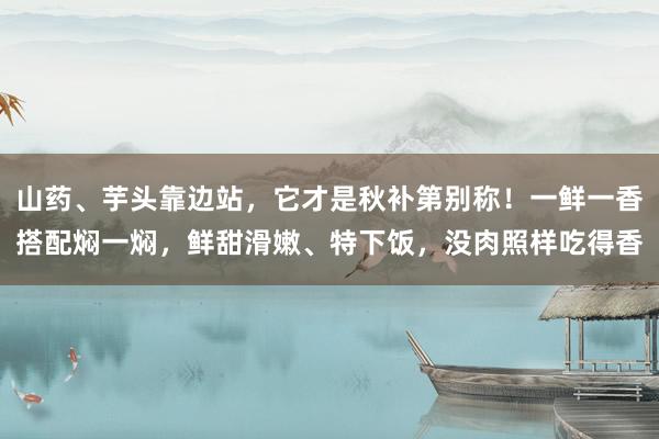 山药、芋头靠边站，它才是秋补第别称！一鲜一香搭配焖一焖，鲜甜滑嫩、特下饭，没肉照样吃得香