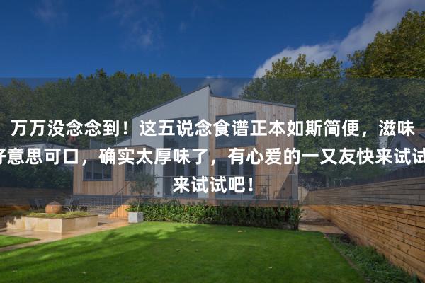 万万没念念到！这五说念食谱正本如斯简便，滋味鲜好意思可口，确实太厚味了，有心爱的一又友快来试试吧！