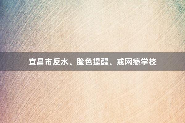 宜昌市反水、脸色提醒、戒网瘾学校