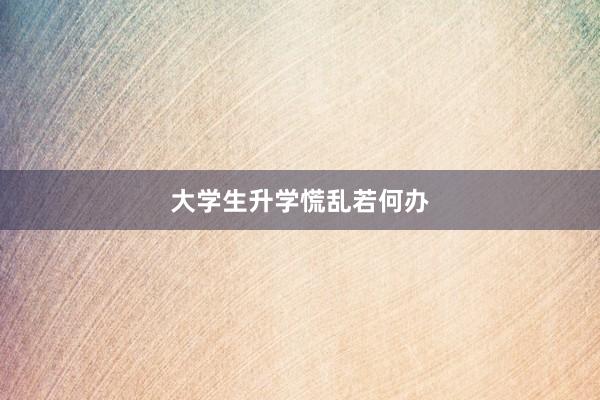 大学生升学慌乱若何办