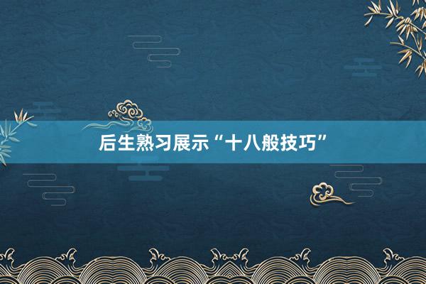 后生熟习展示“十八般技巧”