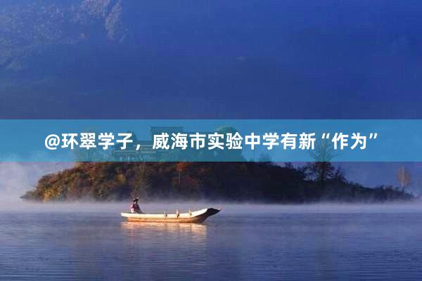 @环翠学子，威海市实验中学有新“作为”