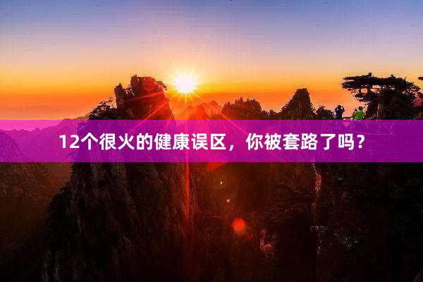 12个很火的健康误区，你被套路了吗？