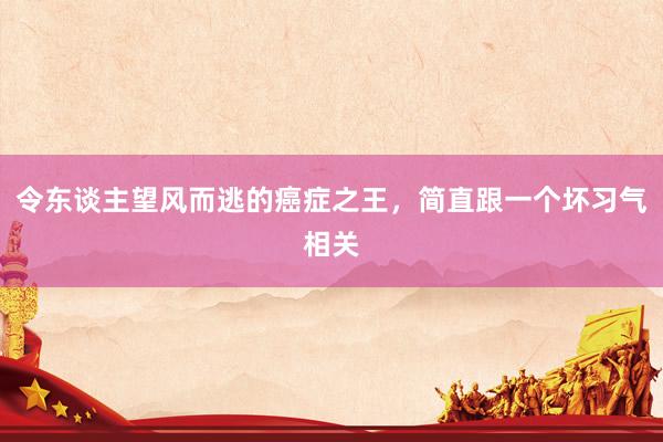 令东谈主望风而逃的癌症之王，简直跟一个坏习气相关