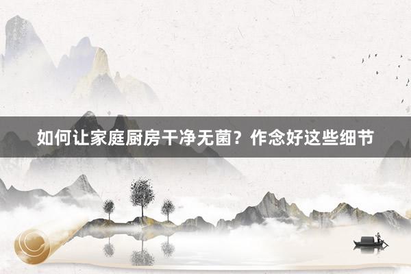 如何让家庭厨房干净无菌？作念好这些细节