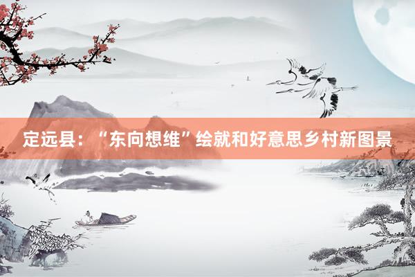 定远县：“东向想维”绘就和好意思乡村新图景