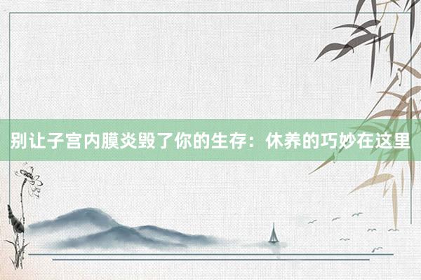 别让子宫内膜炎毁了你的生存：休养的巧妙在这里