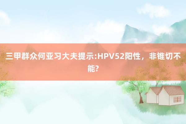 三甲群众何亚习大夫提示:HPV52阳性，非锥切不能?