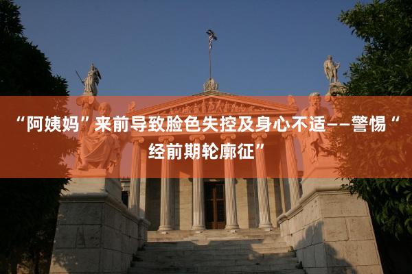 “阿姨妈”来前导致脸色失控及身心不适——警惕“经前期轮廓征”