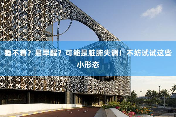 睡不着？易早醒？可能是脏腑失调！不妨试试这些小形态