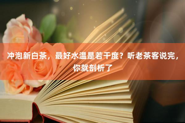 冲泡新白茶，最好水温是若干度？听老茶客说完，你就剖析了