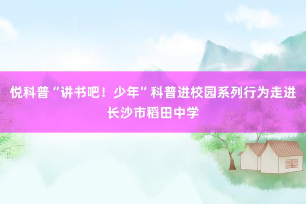 悦科普“讲书吧!少年”科普进校园系列行为走进长沙市稻田中学
