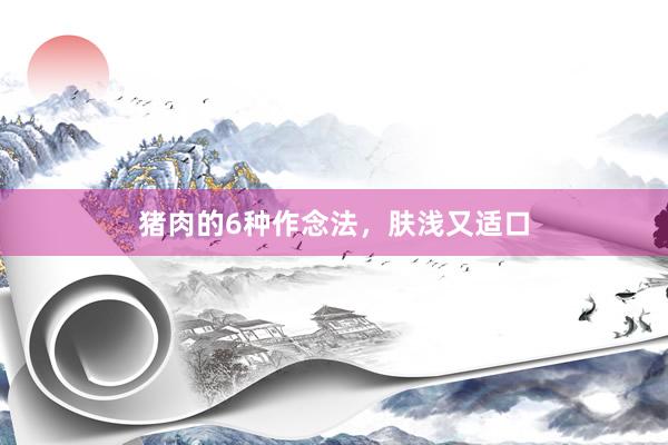 猪肉的6种作念法，肤浅又适口