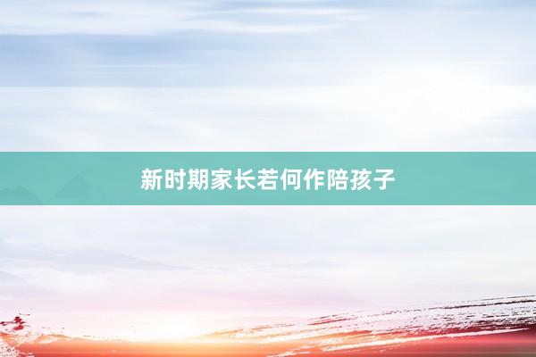 新时期家长若何作陪孩子