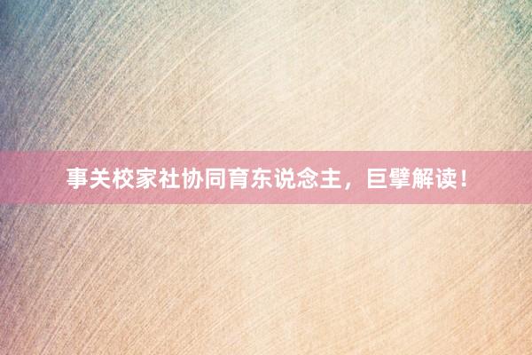 事关校家社协同育东说念主，巨擘解读！