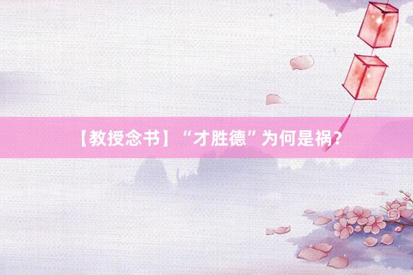 【教授念书】“才胜德”为何是祸？