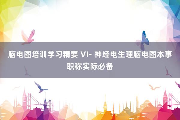 脑电图培训学习精要 VI- 神经电生理脑电图本事职称实际必备