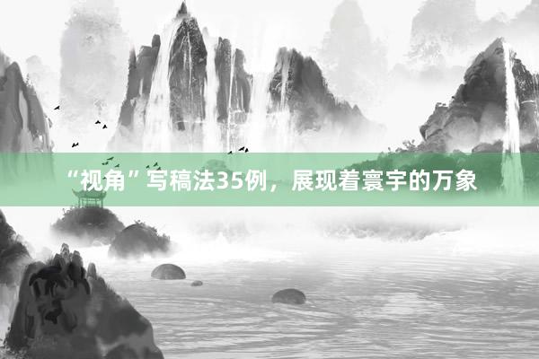 “视角”写稿法35例，展现着寰宇的万象