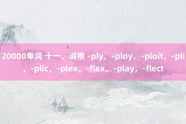 20000单词 十一、词根 -ply，-ploy，-ploit，-pli，-plic，-plex，-flex，-play，-flect