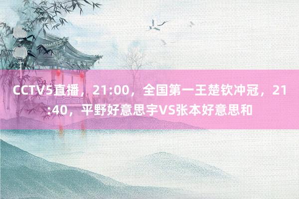 CCTV5直播，21:00，全国第一王楚钦冲冠，21:40，平野好意思宇VS张本好意思和