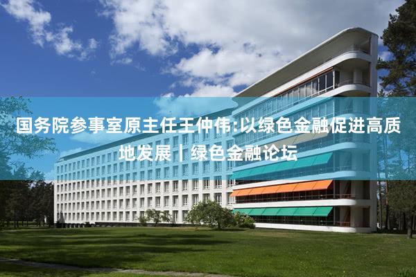 国务院参事室原主任王仲伟:以绿色金融促进高质地发展｜绿色金融论坛