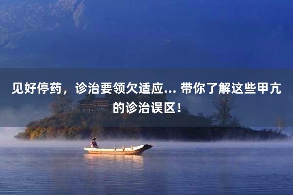 见好停药，诊治要领欠适应... 带你了解这些甲亢的诊治误区！