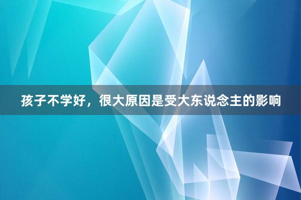 孩子不学好，很大原因是受大东说念主的影响