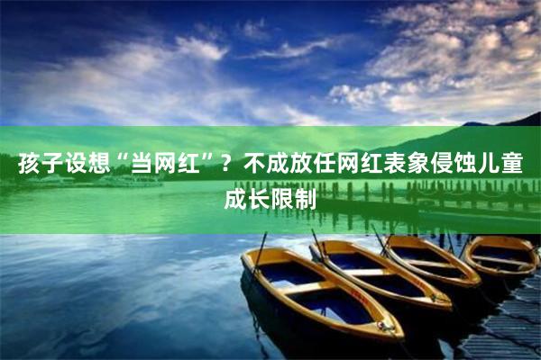 孩子设想“当网红”？不成放任网红表象侵蚀儿童成长限制