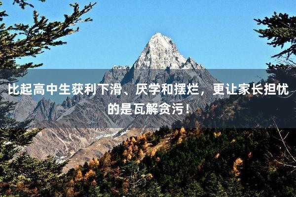 比起高中生获利下滑、厌学和摆烂，更让家长担忧的是瓦解贪污！