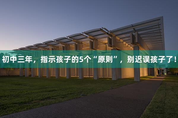 初中三年，指示孩子的5个“原则”，别迟误孩子了！