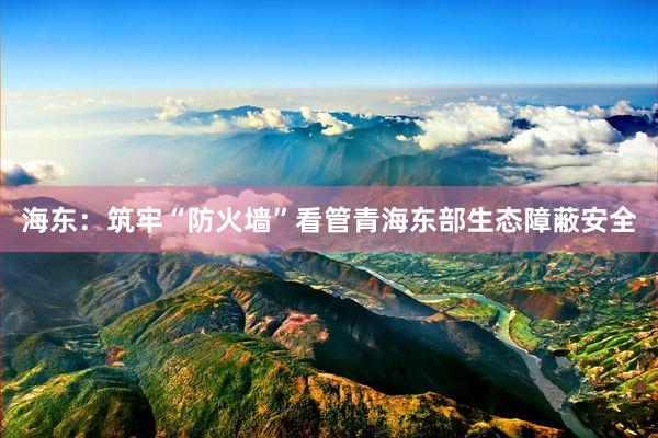 海东：筑牢“防火墙”看管青海东部生态障蔽安全