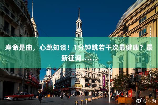 寿命是曲，心跳知谈！1分钟跳若干次最健康？最新征询……