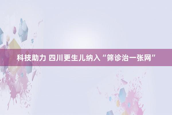 科技助力 四川更生儿纳入“筛诊治一张网”
