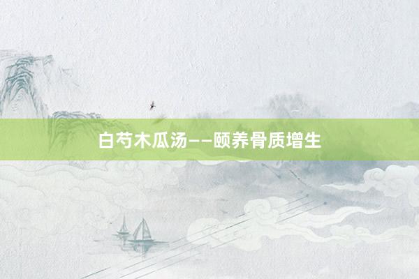 白芍木瓜汤——颐养骨质增生