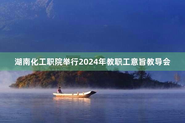湖南化工职院举行2024年教职工意旨教导会