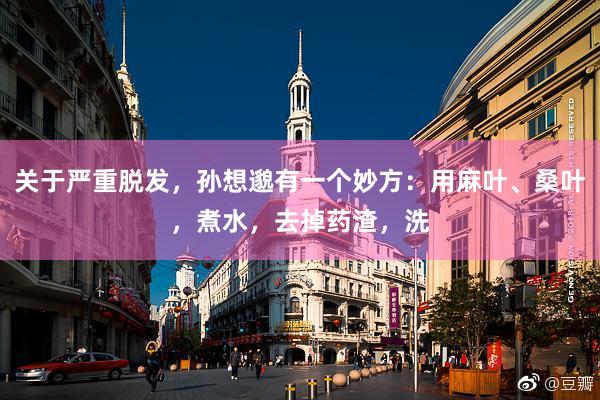 关于严重脱发,孙想邈有一个妙方:用麻叶、桑叶,煮水,去掉药渣,洗