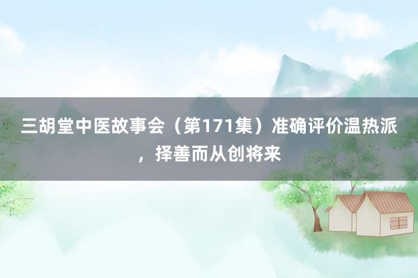 三胡堂中医故事会（第171集）准确评价温热派，择善而从创将来