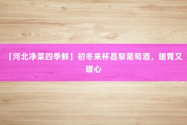 【河北净菜四季鲜】初冬来杯昌黎葡萄酒，暖胃又暖心